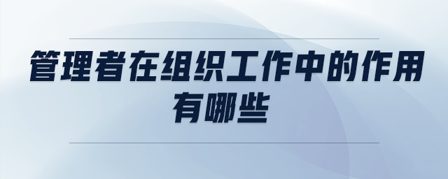 管理者在組織工作中的作用有哪些