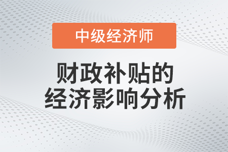 財政補貼的經(jīng)濟(jì)影響分析_2022中級經(jīng)濟(jì)師財稅備考知識點