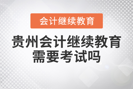 貴州會計繼續(xù)教育需要考試嗎？