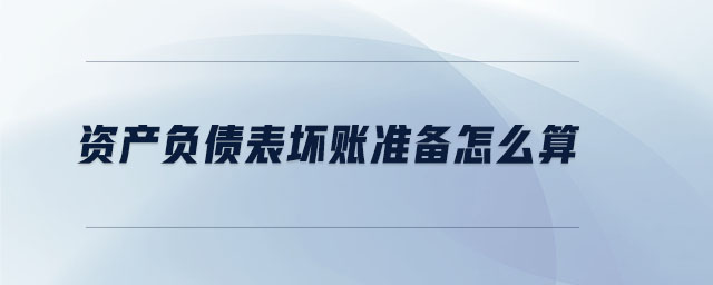 資產(chǎn)負(fù)債表壞賬準(zhǔn)備怎么算