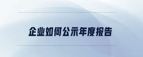企業(yè)如何公示年度報告