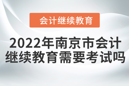 2022年南京市會計繼續(xù)教育需要考試嗎？