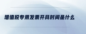 增值稅專用發(fā)票開(kāi)具時(shí)間是什么