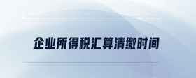 企業(yè)所得稅匯算清繳時間