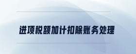 進(jìn)項(xiàng)稅額加計(jì)扣除賬務(wù)處理