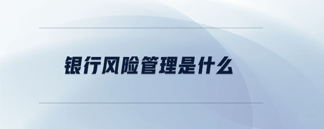 銀行風(fēng)險管理是什么