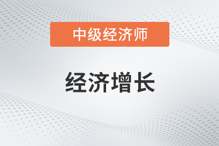 經(jīng)濟增長_2022中級經(jīng)濟師經(jīng)濟基礎備考知識點