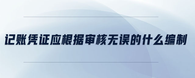 記賬憑證應根據(jù)審核無誤的什么編制