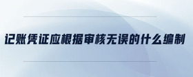 記賬憑證應(yīng)根據(jù)審核無(wú)誤的什么編制