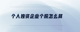 個(gè)人獨(dú)資企業(yè)個(gè)稅怎么算
