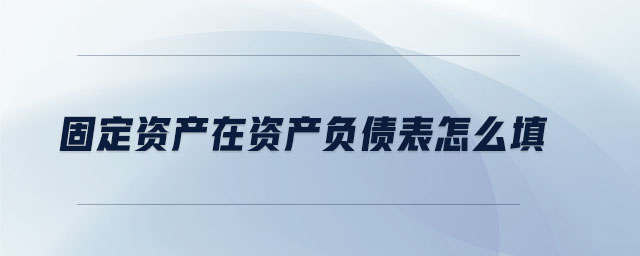 固定資產(chǎn)在資產(chǎn)負(fù)債表怎么填