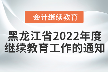 黑龍江省財(cái)政廳關(guān)于開展2022年度會(huì)計(jì)專業(yè)技術(shù)人員繼續(xù)教育工作的通知