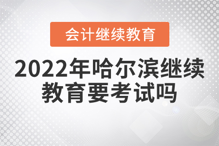 2022年哈爾濱市直會計繼續(xù)教育要考試嗎？