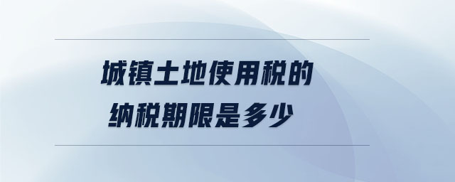 城鎮(zhèn)土地使用稅的納稅期限是多少