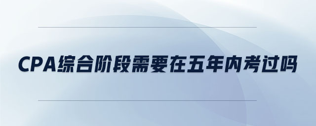 cpa綜合階段需要在五年內(nèi)考過嗎