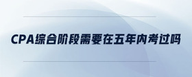 cpa綜合階段需要在五年內(nèi)考過(guò)嗎