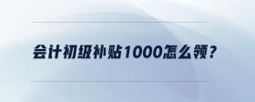 會(huì)計(jì)初級(jí)補(bǔ)貼1000怎么領(lǐng)？