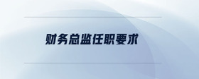 財(cái)務(wù)總監(jiān)任職要求