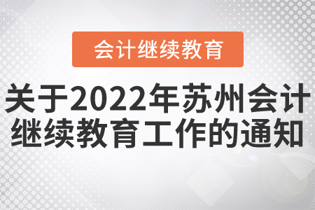 關于開展2022年蘇州市會計專業(yè)技術人員繼續(xù)教育工作的通知