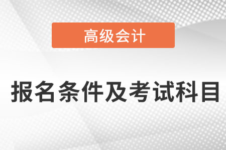 高級會計(jì)師報(bào)名條件及考試科目是什么？