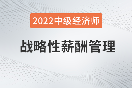 戰(zhàn)略性薪酬管理_2022中級經(jīng)濟師人力資源知識點