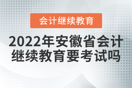 2022年安徽省會(huì)計(jì)繼續(xù)教育要考試嗎？