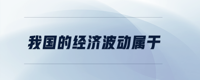 我國的經(jīng)濟(jì)波動屬于