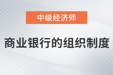 商業(yè)銀行的組織制度_2022中級經(jīng)濟師金融備考知識點