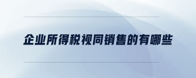 企業(yè)所得稅視同銷售的有哪些