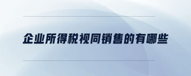企業(yè)所得稅視同銷售的有哪些