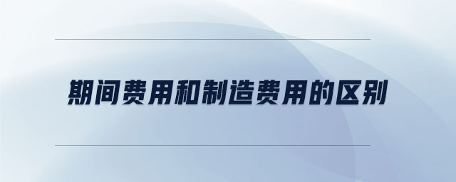 期間費(fèi)用和制造費(fèi)用的區(qū)別