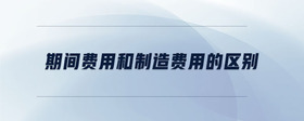 期間費(fèi)用和制造費(fèi)用的區(qū)別