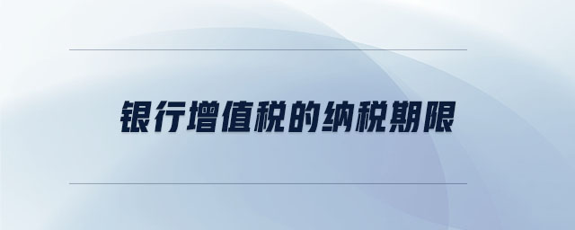銀行增值稅的納稅期限