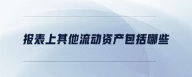 報(bào)表上其他流動(dòng)資產(chǎn)包括哪些