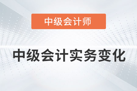 2022年中級會(huì)計(jì)實(shí)務(wù)變化大嗎？具體內(nèi)容有哪些？
