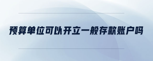 預(yù)算單位可以開立一般存款賬戶嗎