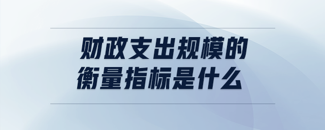 財(cái)政支出規(guī)模的衡量指標(biāo)是什么