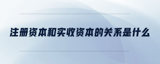 注冊資本和實(shí)收資本的關(guān)系是什么
