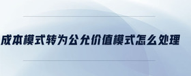 成本模式轉(zhuǎn)為公允價(jià)值模式怎么處理