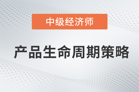 產(chǎn)品生命周期策略_2022中級經(jīng)濟(jì)師工商預(yù)習(xí)備考知識點(diǎn)