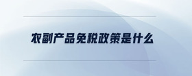 農(nóng)副產(chǎn)品免稅政策是什么