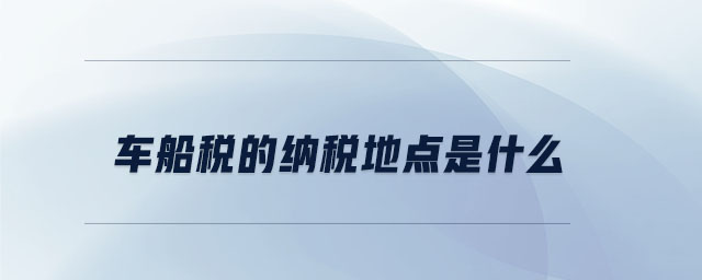 車(chē)船稅的納稅地點(diǎn)是什么