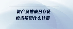 資產(chǎn)負債表日存貨應(yīng)當按照什么計量