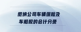 繳納公司車輛保險(xiǎn)及車船稅的會計(jì)分錄