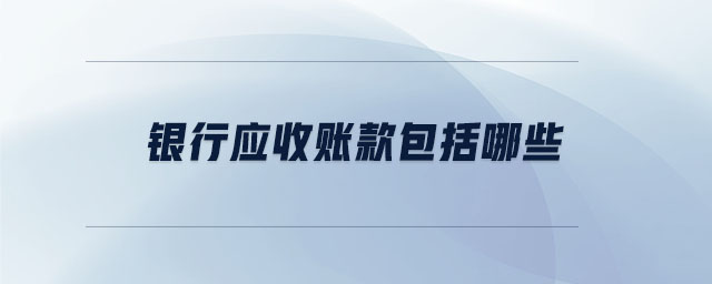 銀行應(yīng)收賬款包括哪些