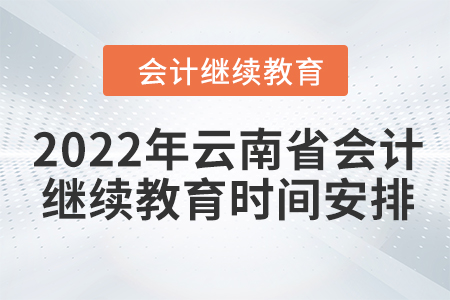 2022年云南省會計人員網(wǎng)絡(luò)繼續(xù)教育時間安排