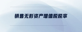 銷售無形資產(chǎn)增值稅稅率