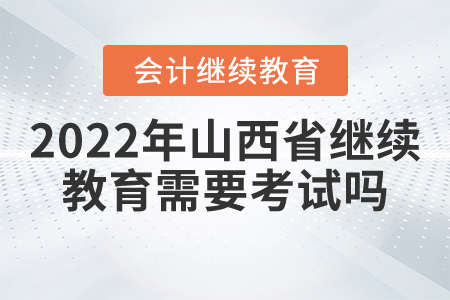2022年山西省會(huì)計(jì)繼續(xù)教育需要考試嗎？