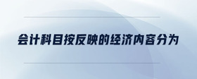 會(huì)計(jì)科目按反映的經(jīng)濟(jì)內(nèi)容分為