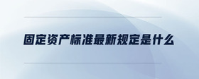 固定資產(chǎn)標(biāo)準(zhǔn)最新規(guī)定是什么